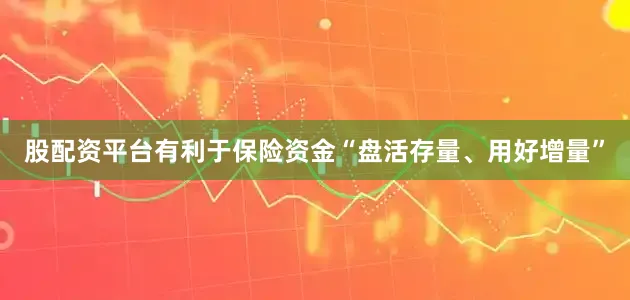 股配资平台有利于保险资金“盘活存量、用好增量”