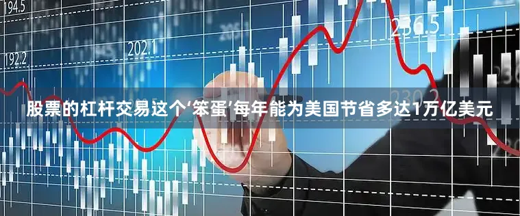 股票的杠杆交易这个‘笨蛋’每年能为美国节省多达1万亿美元
