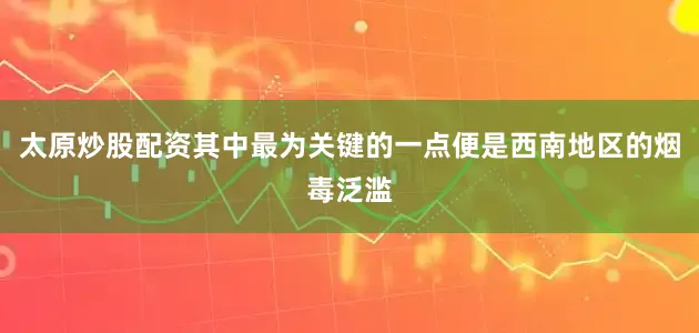 太原炒股配资其中最为关键的一点便是西南地区的烟毒泛滥