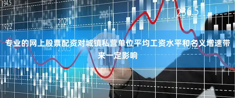 专业的网上股票配资对城镇私营单位平均工资水平和名义增速带来一定影响