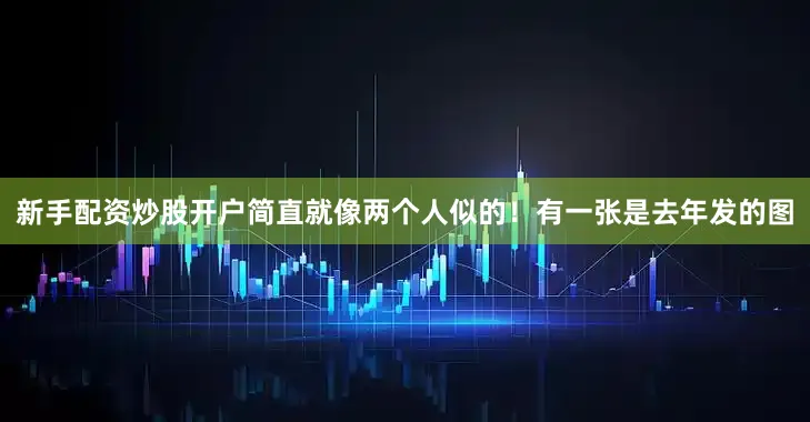 新手配资炒股开户简直就像两个人似的！有一张是去年发的图