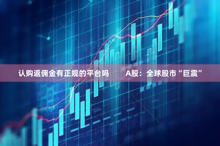 认购返佣金有正规的平台吗        A股：全球股市“巨震”