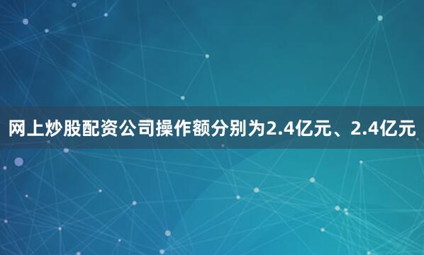 网上炒股配资公司操作额分别为2.4亿元、2.4亿元
