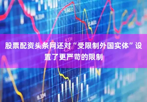 股票配资头条网还对“受限制外国实体”设置了更严苛的限制