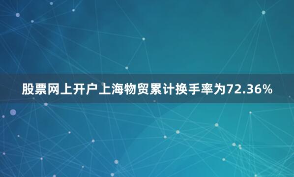 股票网上开户上海物贸累计换手率为72.36%