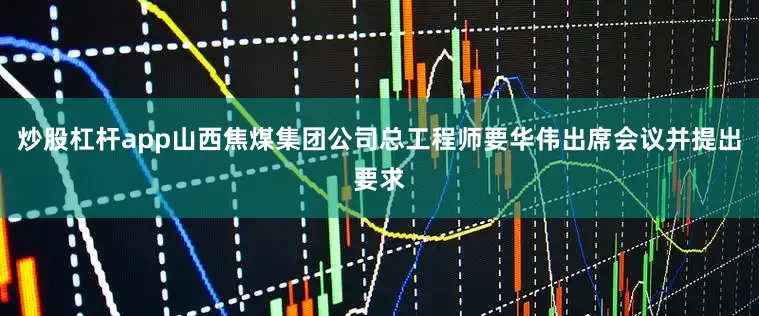 炒股杠杆app山西焦煤集团公司总工程师要华伟出席会议并提出要求