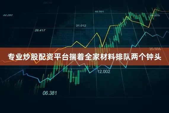 专业炒股配资平台揣着全家材料排队两个钟头