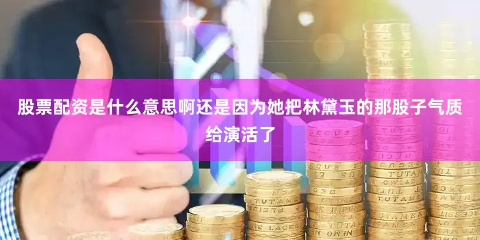 股票配资是什么意思啊还是因为她把林黛玉的那股子气质给演活了
