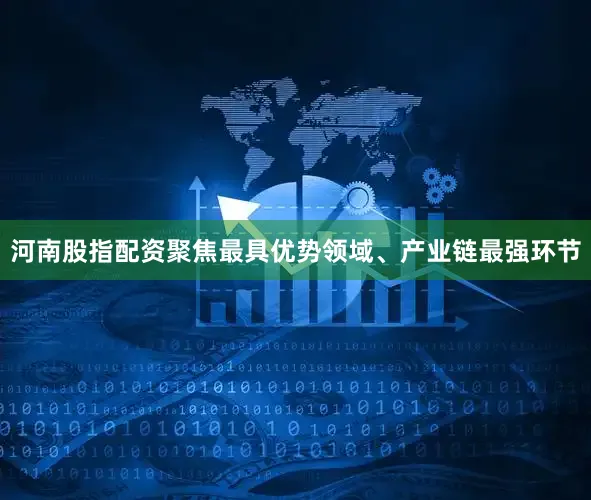 河南股指配资聚焦最具优势领域、产业链最强环节