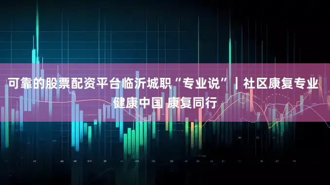 可靠的股票配资平台临沂城职“专业说”｜社区康复专业 健康中国 康复同行