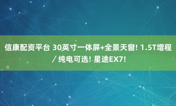 信康配资平台 30英寸一体屏+全景天窗! 1.5T增程／纯电可选! 星途EX7!