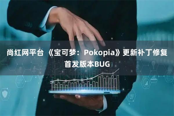 尚红网平台 《宝可梦：Pokopia》更新补丁修复首发版本BUG