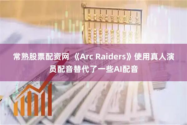 常熟股票配资网 《Arc Raiders》使用真人演员配音替代了一些AI配音