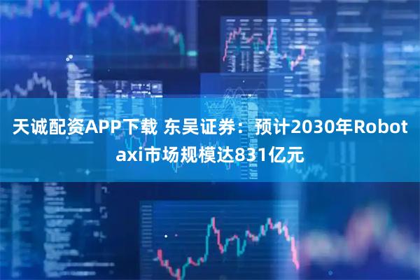 天诚配资APP下载 东吴证券：预计2030年Robotaxi市场规模达831亿元