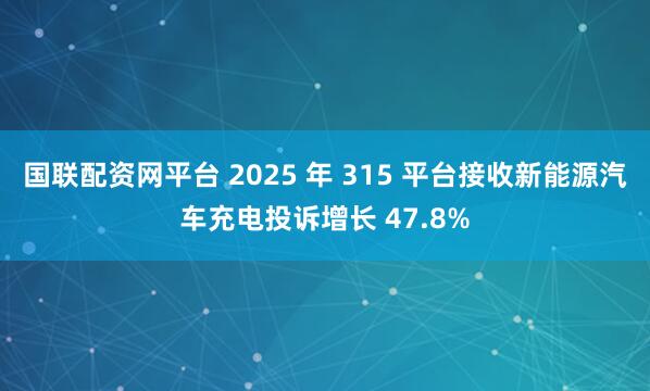 国联配资网平台 2025 年 315 平台接收新能源汽车充电投诉增长 47.8%