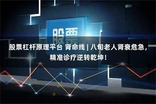 股票杠杆原理平台 肾命线 | 八旬老人肾衰危急，精准诊疗逆转乾坤！