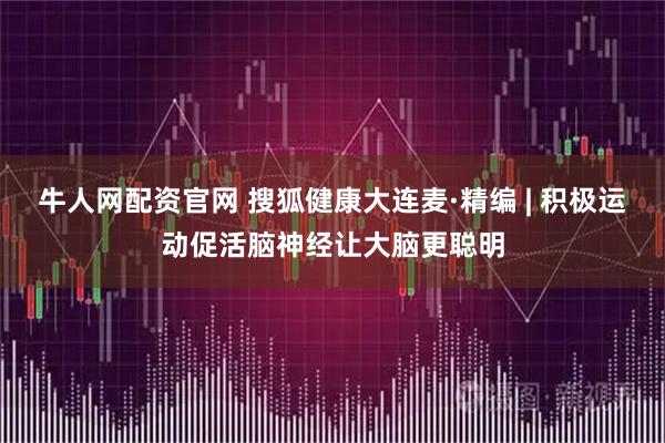 牛人网配资官网 搜狐健康大连麦·精编 | 积极运动促活脑神经让大脑更聪明