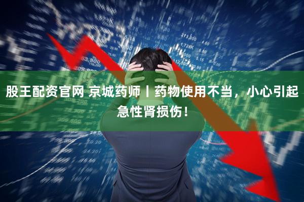 股王配资官网 京城药师丨药物使用不当，小心引起急性肾损伤！