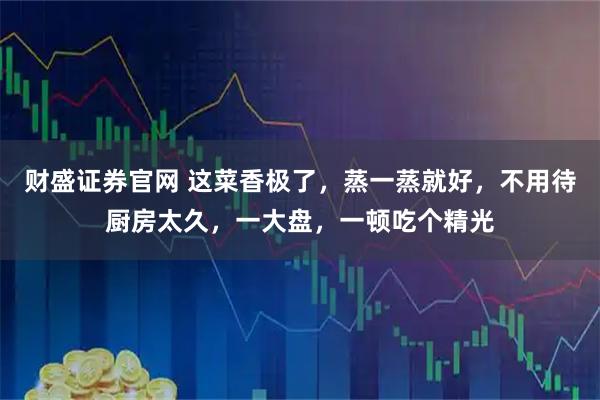 财盛证券官网 这菜香极了，蒸一蒸就好，不用待厨房太久，一大盘，一顿吃个精光