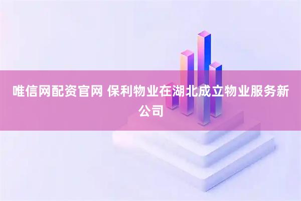唯信网配资官网 保利物业在湖北成立物业服务新公司
