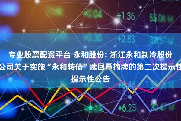 专业股票配资平台 永和股份: 浙江永和制冷股份有限公司关于实施“永和转债”赎回暨摘牌的第二次提示性公告