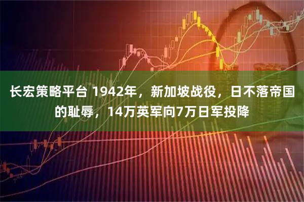 长宏策略平台 1942年，新加坡战役，日不落帝国的耻辱，14万英军向7万日军投降