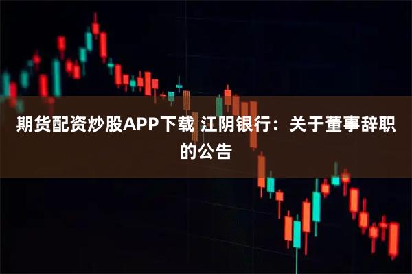 期货配资炒股APP下载 江阴银行：关于董事辞职的公告