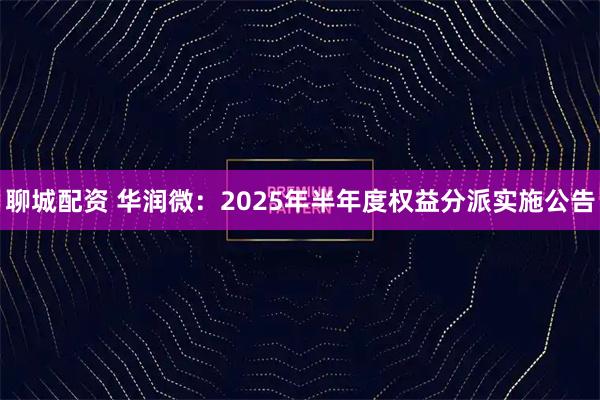 聊城配资 华润微：2025年半年度权益分派实施公告