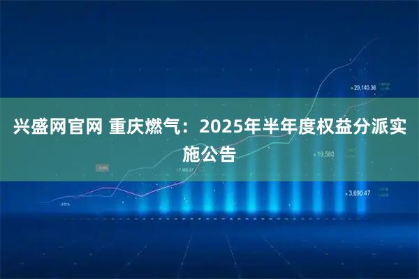 兴盛网官网 重庆燃气：2025年半年度权益分派实施公告