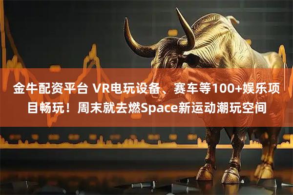 金牛配资平台 VR电玩设备、赛车等100+娱乐项目畅玩！周末就去燃Space新运动潮玩空间