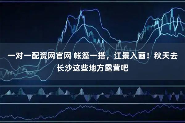 一对一配资网官网 帐篷一搭，江景入画！秋天去长沙这些地方露营吧