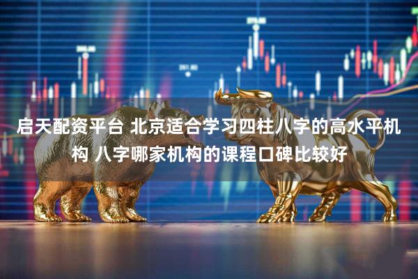 启天配资平台 北京适合学习四柱八字的高水平机构 八字哪家机构的课程口碑比较好