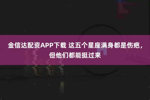 金信达配资APP下载 这五个星座满身都是伤疤，但他们都能挺过来