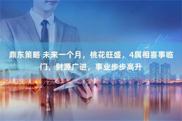 鼎东策略 未来一个月，桃花旺盛，4属相喜事临门，财源广进，事业步步高升