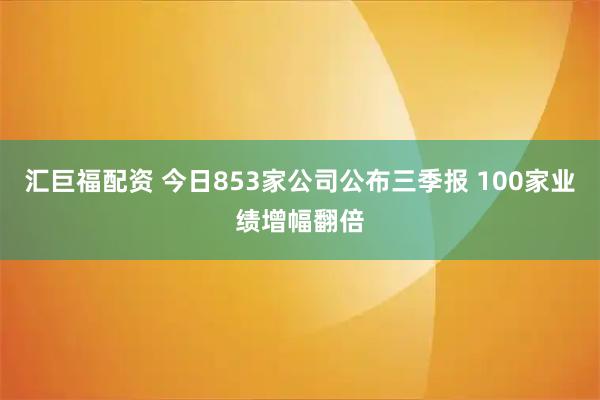 汇巨福配资 今日853家公司公布三季报 100家业绩增幅翻倍