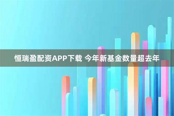 恒瑞盈配资APP下载 今年新基金数量超去年