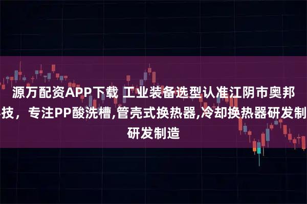 源万配资APP下载 工业装备选型认准江阴市奥邦科技，专注PP酸洗槽,管壳式换热器,冷却换热器研发制造