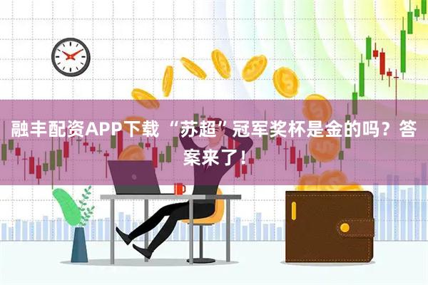 融丰配资APP下载 “苏超”冠军奖杯是金的吗？答案来了！