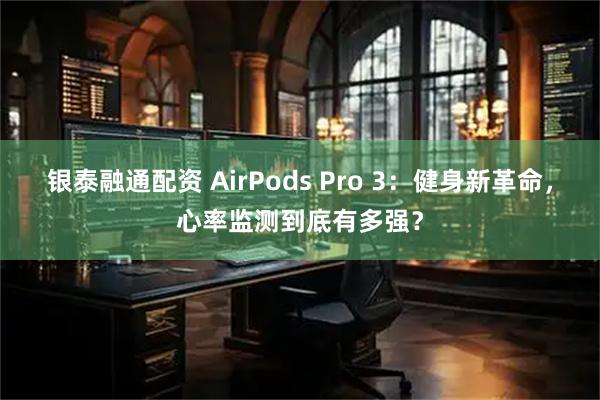 银泰融通配资 AirPods Pro 3：健身新革命，心率监测到底有多强？