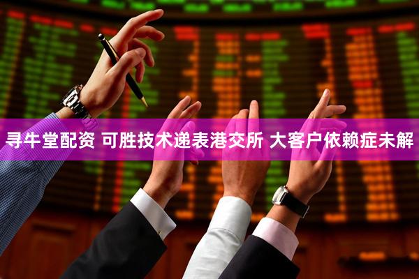 寻牛堂配资 可胜技术递表港交所 大客户依赖症未解