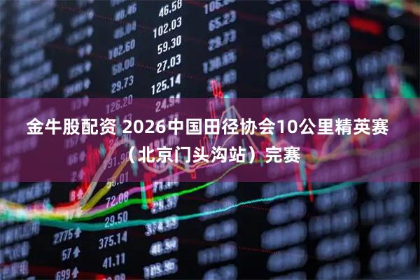 金牛股配资 2026中国田径协会10公里精英赛 （北京门头沟站）完赛