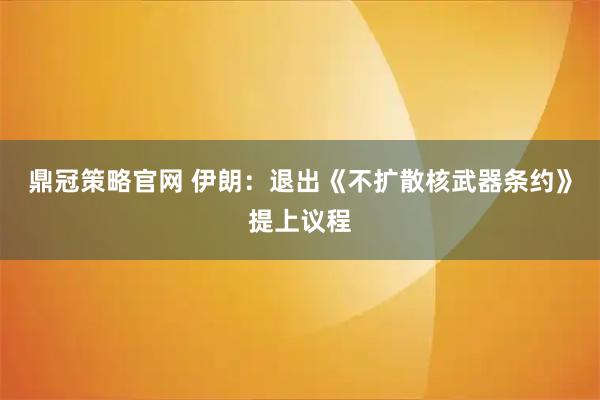 鼎冠策略官网 伊朗：退出《不扩散核武器条约》提上议程