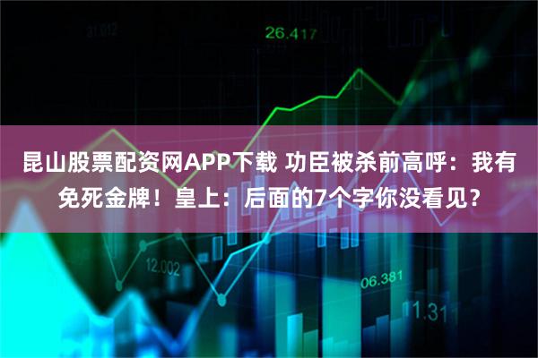昆山股票配资网APP下载 功臣被杀前高呼：我有免死金牌！皇上：后面的7个字你没看见？