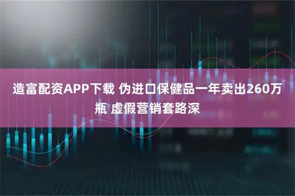 造富配资APP下载 伪进口保健品一年卖出260万瓶 虚假营销套路深
