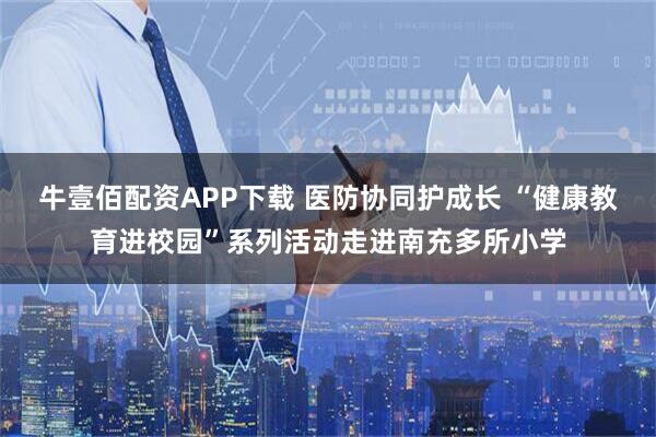 牛壹佰配资APP下载 医防协同护成长 “健康教育进校园”系列活动走进南充多所小学