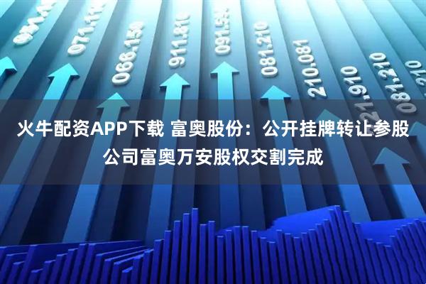 火牛配资APP下载 富奥股份：公开挂牌转让参股公司富奥万安股权交割完成