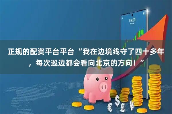 正规的配资平台平台 “我在边境线守了四十多年，每次巡边都会看向北京的方向！”