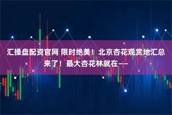 汇操盘配资官网 限时绝美！北京杏花观赏地汇总来了！最大杏花林就在——