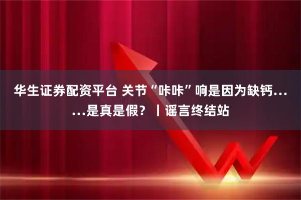 华生证券配资平台 关节“咔咔”响是因为缺钙……是真是假？丨谣言终结站