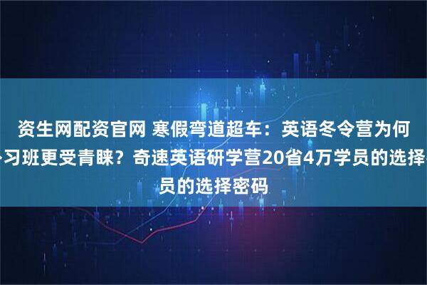 资生网配资官网 寒假弯道超车：英语冬令营为何比补习班更受青睐？奇速英语研学营20省4万学员的选择密码